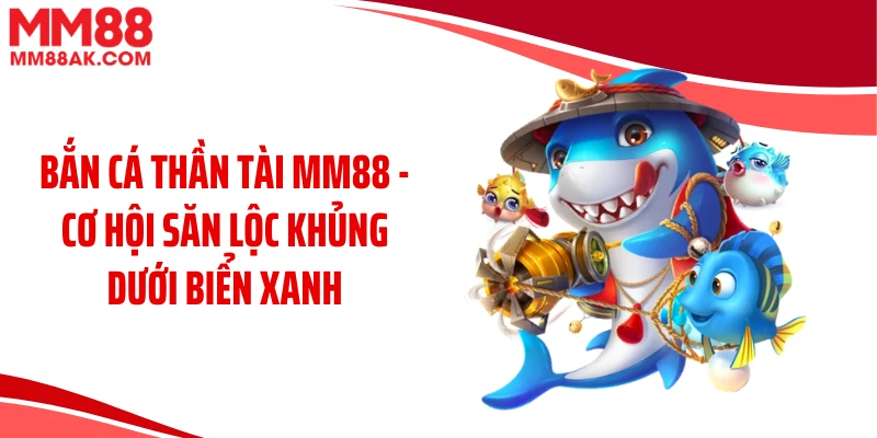 Bắn Cá Thần Tài MM88 - Cơ Hội Săn Lộc Khủng Dưới Biển Xanh