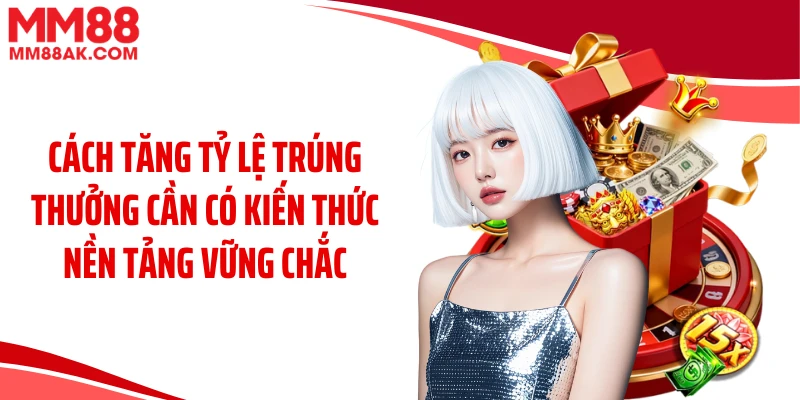 Cách tăng tỷ lệ trúng thưởng cần có kiến thức nền tảng vững chắc